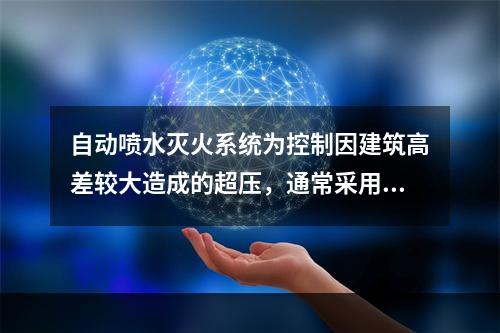 自动喷水灭火系统为控制因建筑高差较大造成的超压，通常采用分区