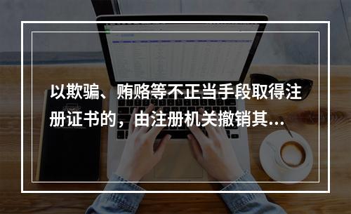 以欺骗、贿赂等不正当手段取得注册证书的，由注册机关撤销其注册