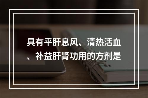 具有平肝息风、清热活血、补益肝肾功用的方剂是