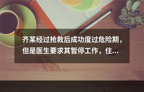 齐某经过抢救后成功度过危险期，但是医生要求其暂停工作，住院一