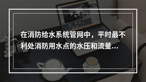 在消防给水系统管网中，平时最不利处消防用水点的水压和流量不能