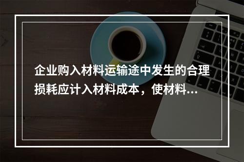 企业购入材料运输途中发生的合理损耗应计入材料成本，使材料的单