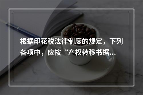 根据印花税法律制度的规定，下列各项中，应按“产权转移书据”计