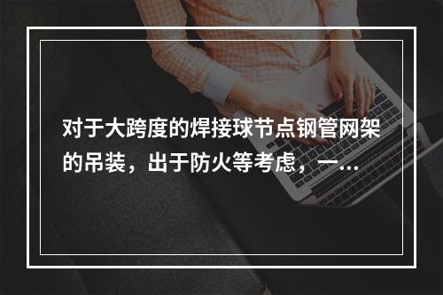 对于大跨度的焊接球节点钢管网架的吊装，出于防火等考虑，一般选