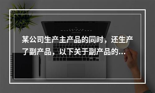 某公司生产主产品的同时，还生产了副产品，以下关于副产品的说法