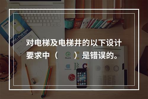 对电梯及电梯井的以下设计要求中（　　）是错误的。