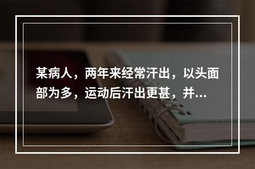 某病人，两年来经常汗出，以头面部为多，运动后汗出更甚，并伴有