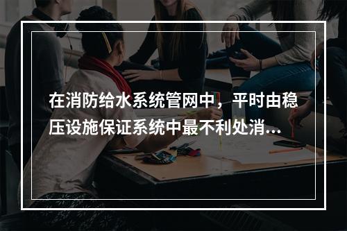 在消防给水系统管网中，平时由稳压设施保证系统中最不利处消防用