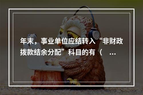 年末，事业单位应结转入“非财政拨款结余分配”科目的有（　）。