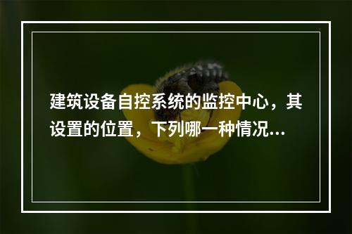 建筑设备自控系统的监控中心，其设置的位置，下列哪一种情况是