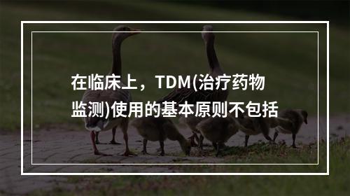 在临床上，TDM(治疗药物监测)使用的基本原则不包括