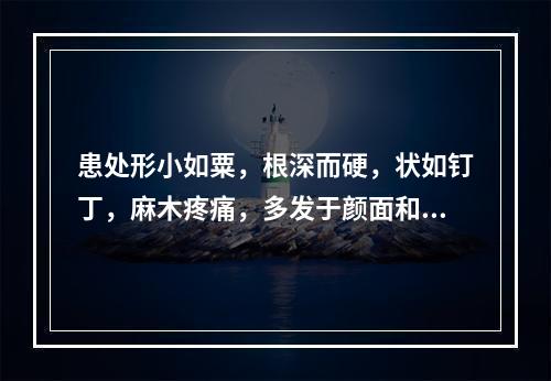 患处形小如粟，根深而硬，状如钉丁，麻木疼痛，多发于颜面和手足