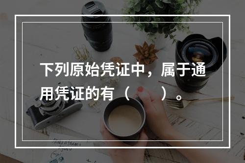 下列原始凭证中，属于通用凭证的有（　　）。