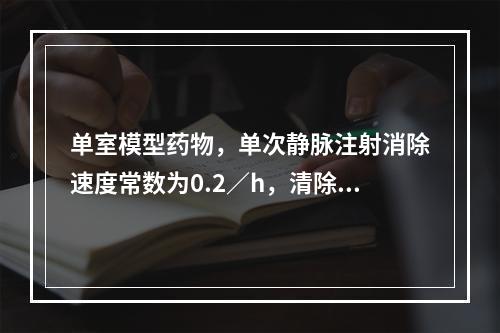 单室模型药物，单次静脉注射消除速度常数为0.2／h，清除该药