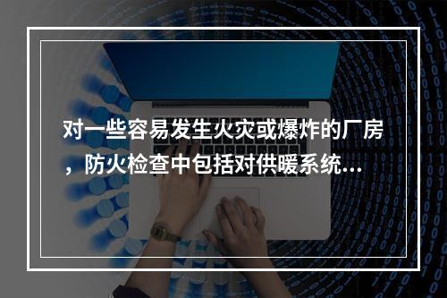 对一些容易发生火灾或爆炸的厂房，防火检查中包括对供暖系统是否