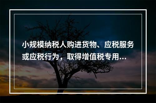 小规模纳税人购进货物、应税服务或应税行为，取得增值税专用发票