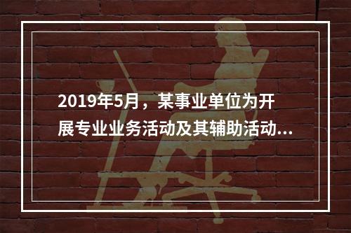 2019年5月，某事业单位为开展专业业务活动及其辅助活动人员