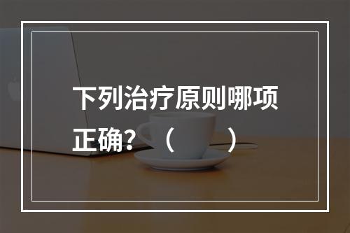 下列治疗原则哪项正确？（　　）