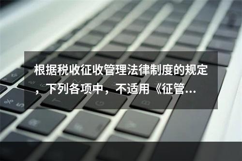 根据税收征收管理法律制度的规定，下列各项中，不适用《征管法》