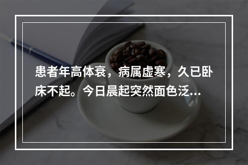 患者年高体衰，病属虚寒，久已卧床不起。今日晨起突然面色泛红，