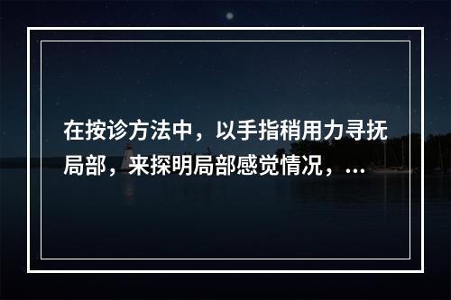 在按诊方法中，以手指稍用力寻抚局部，来探明局部感觉情况，称为