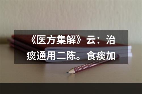 《医方集解》云：治痰通用二陈。食痰加