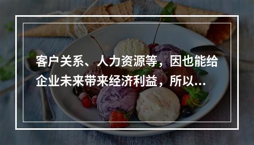 客户关系、人力资源等，因也能给企业未来带来经济利益，所以要确