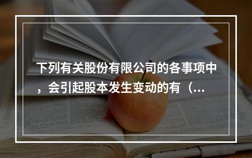 下列有关股份有限公司的各事项中，会引起股本发生变动的有（　）