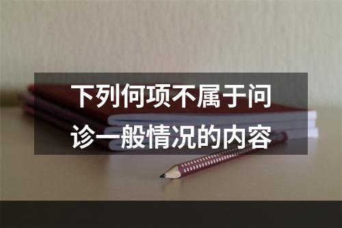 下列何项不属于问诊一般情况的内容