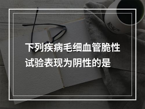 下列疾病毛细血管脆性试验表现为阴性的是