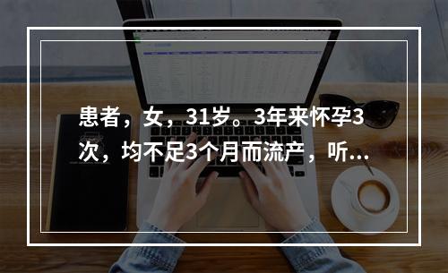 患者，女，31岁。3年来怀孕3次，均不足3个月而流产，听力减