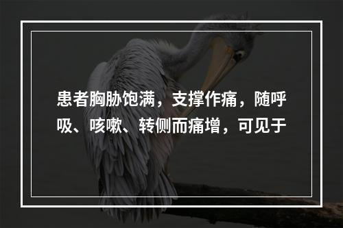 患者胸胁饱满，支撑作痛，随呼吸、咳嗽、转侧而痛增，可见于