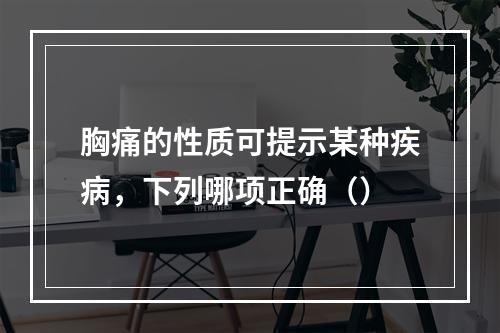 胸痛的性质可提示某种疾病，下列哪项正确（）