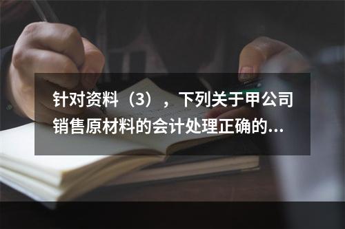 针对资料（3），下列关于甲公司销售原材料的会计处理正确的是（