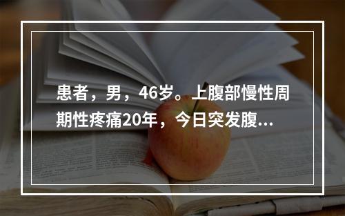 患者，男，46岁。上腹部慢性周期性疼痛20年，今日突发腹部剧