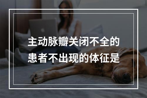 主动脉瓣关闭不全的患者不出现的体征是