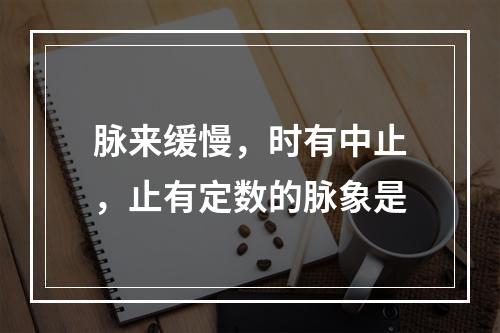 脉来缓慢，时有中止，止有定数的脉象是