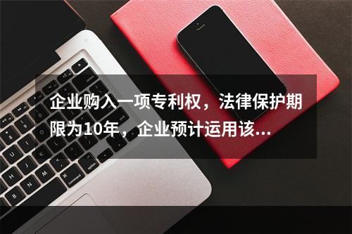 企业购入一项专利权，法律保护期限为10年，企业预计运用该专利