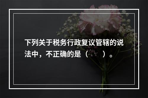 下列关于税务行政复议管辖的说法中，不正确的是（　　）。