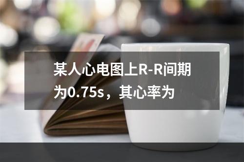 某人心电图上R-R间期为0.75s，其心率为