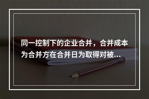 同一控制下的企业合并，合并成本为合并方在合并日为取得对被合并