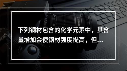 下列钢材包含的化学元素中，其含量增加会使钢材强度提高，但塑性