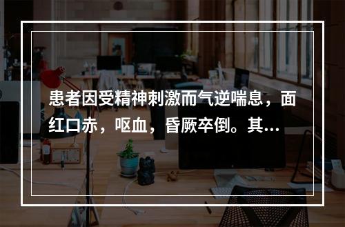 患者因受精神刺激而气逆喘息，面红口赤，呕血，昏厥卒倒。其病机