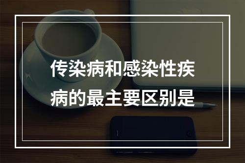 传染病和感染性疾病的最主要区别是