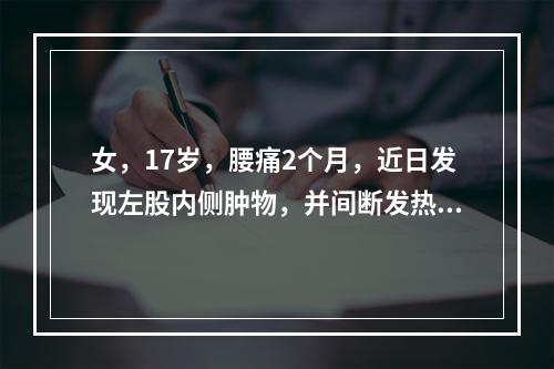 女，17岁，腰痛2个月，近日发现左股内侧肿物，并间断发热、盗