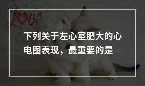 下列关于左心室肥大的心电图表现，最重要的是