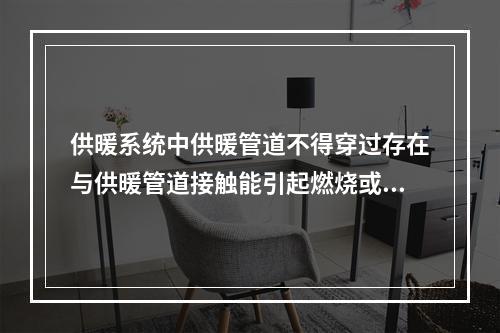 供暖系统中供暖管道不得穿过存在与供暖管道接触能引起燃烧或爆炸