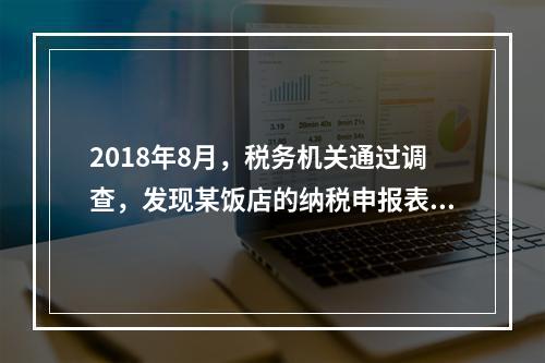 2018年8月，税务机关通过调查，发现某饭店的纳税申报表上有