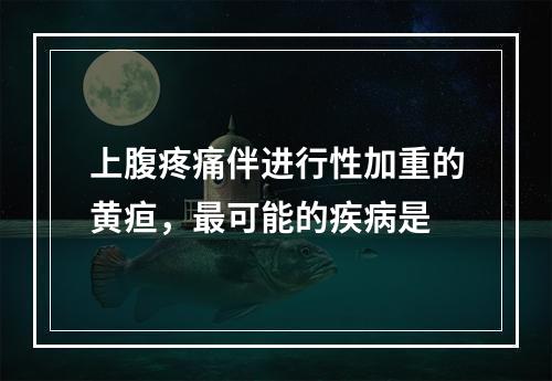 上腹疼痛伴进行性加重的黄疸，最可能的疾病是