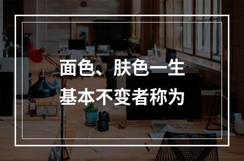 面色、肤色一生基本不变者称为